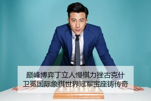 巅峰博弈丁立人慢棋力挫古克什 卫冕国际象棋世界冠军宝座铸传奇 - yaxin